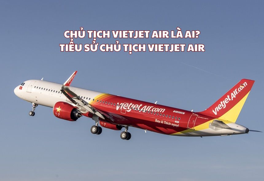 Chủ tịch Vietjet Air là con ai? Tiểu sử chủ tịch Vietjet Air