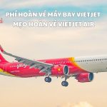 Phí hoàn vé máy bay Vietjet và mẹo hoàn vé Vietjet Air