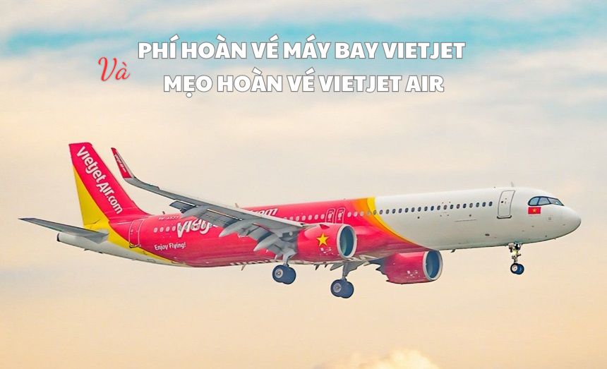 Phí hoàn vé máy bay Vietjet và mẹo hoàn vé Vietjet Air