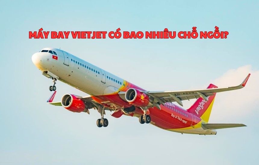 Máy bay Vietjet có bao nhiêu chỗ ngồi? Bao nhiêu hàng ghế?